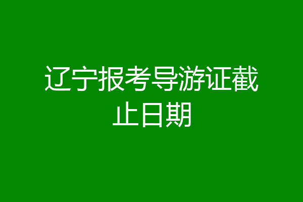 辽宁报考导游证截止日期