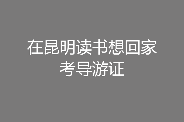 在昆明读书想回家考导游证