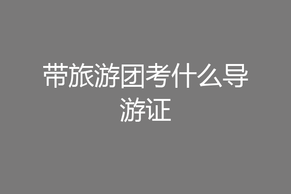 带旅游团考什么导游证
