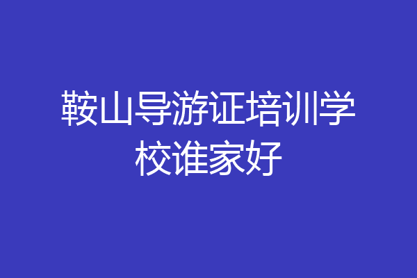 鞍山导游证培训学校谁家好