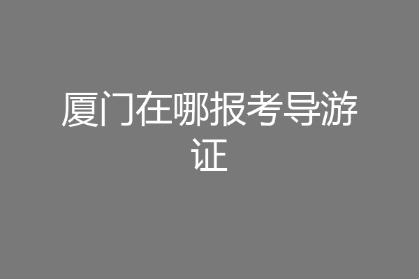 厦门在哪报考导游证