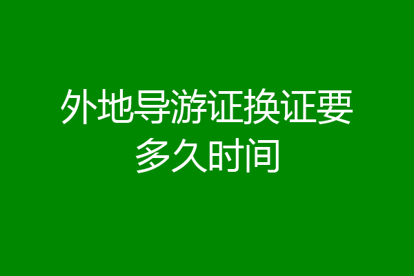 外地导游证换证要多久时间