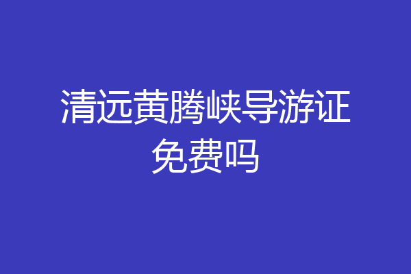清远黄腾峡导游证免费吗