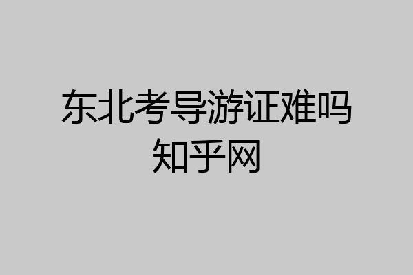 东北考导游证难吗知乎网