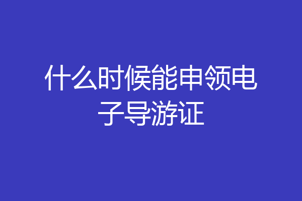 什么时候能申领电子导游证