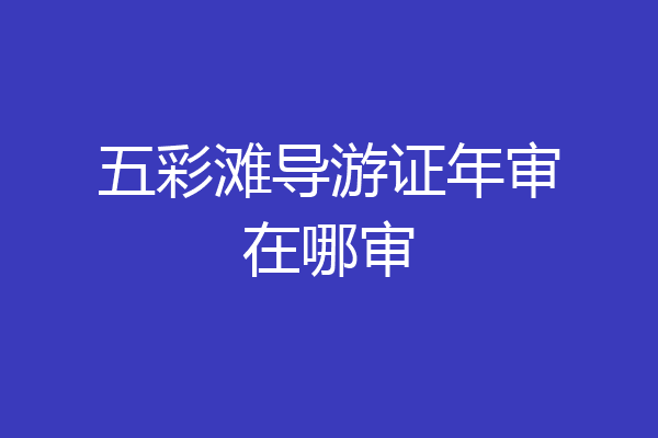 五彩滩导游证年审在哪审