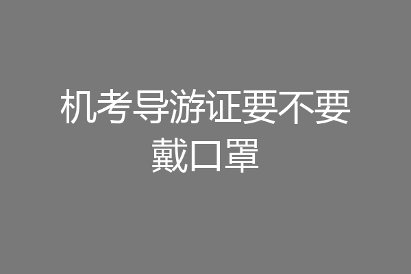 机考导游证要不要戴口罩