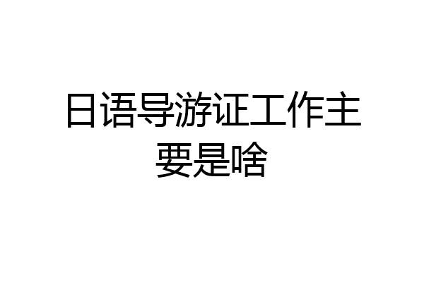 日语导游证工作主要是啥
