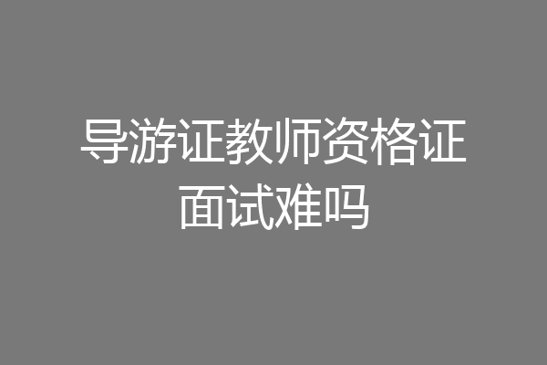 导游证教师资格证面试难吗