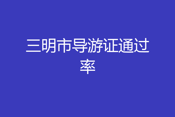三明市导游证通过率