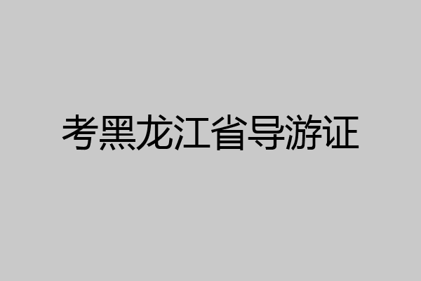考黑龙江省导游证