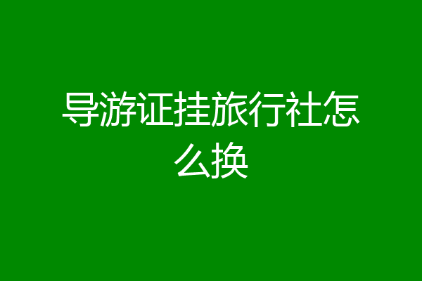 导游证挂旅行社怎么换