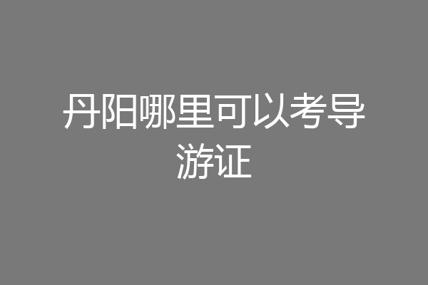 丹阳哪里可以考导游证