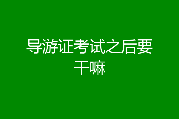 导游证考试之后要干嘛