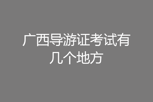广西导游证考试有几个地方