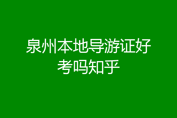 泉州本地导游证好考吗知乎