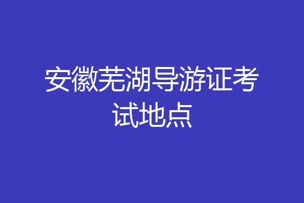 安徽芜湖导游证考试地点