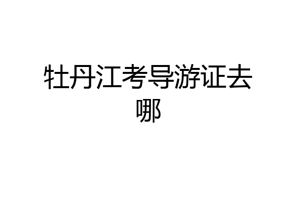 牡丹江考导游证去哪