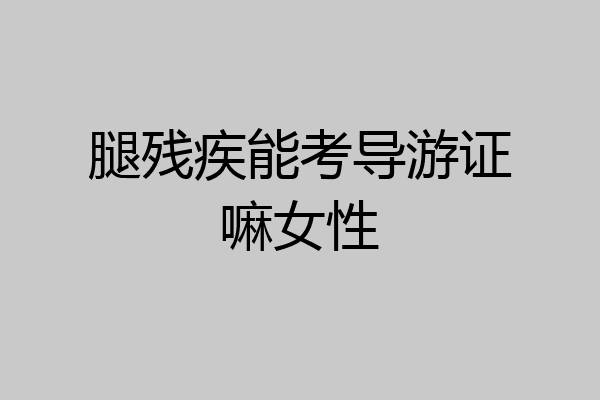 腿残疾能考导游证嘛女性