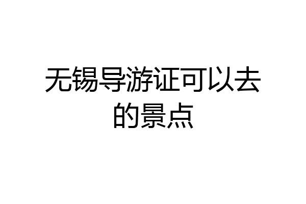 无锡导游证可以去的景点