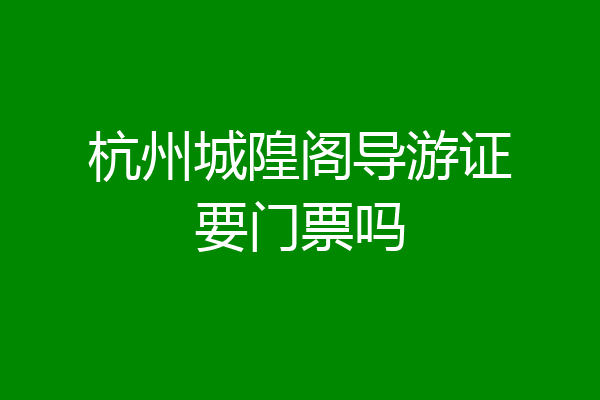 杭州城隍阁导游证要门票吗
