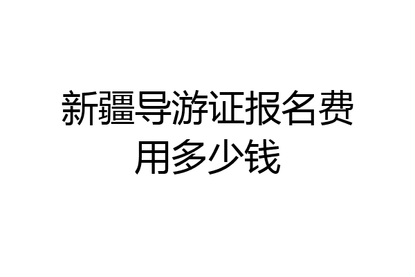 新疆导游证报名费用多少钱