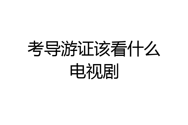 考导游证该看什么电视剧