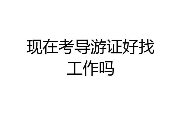 现在考导游证好找工作吗