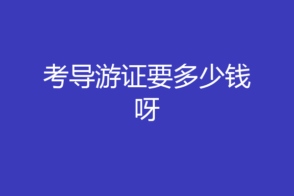 考导游证要多少钱呀