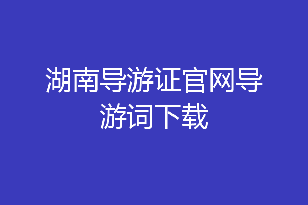 湖南导游证官网导游词下载