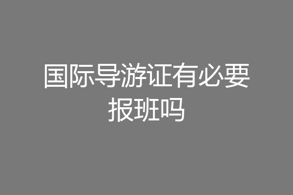 国际导游证有必要报班吗
