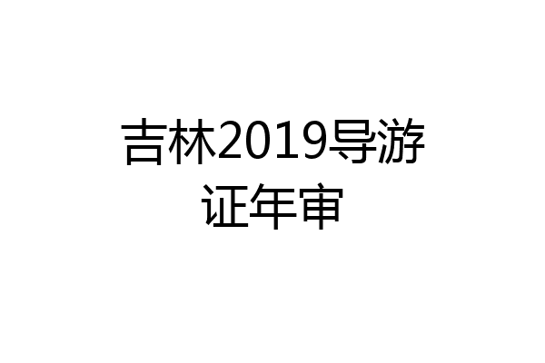 吉林2019导游证年审
