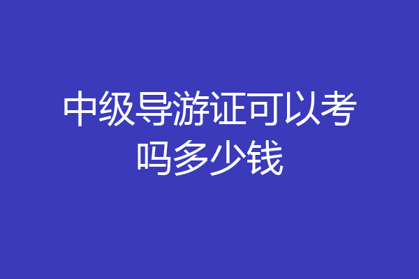 中级导游证可以考吗多少钱