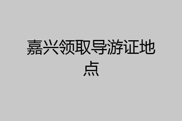 嘉兴领取导游证地点