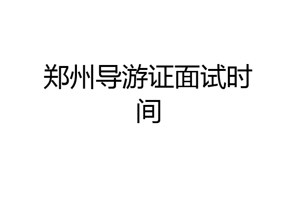郑州导游证面试时间