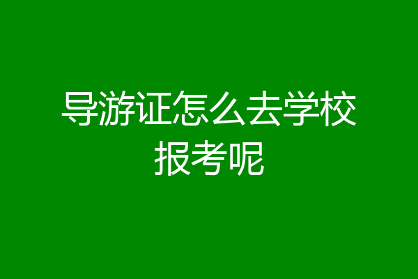 导游证怎么去学校报考呢