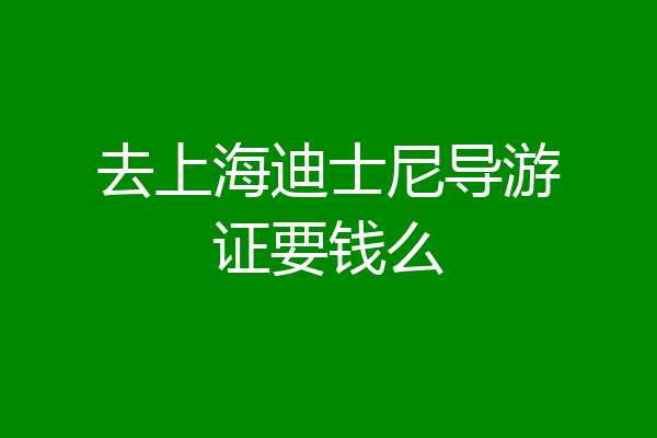 去上海迪士尼导游证要钱么