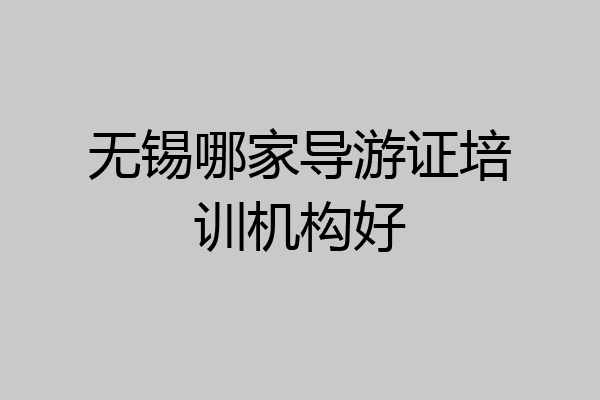 无锡哪家导游证培训机构好