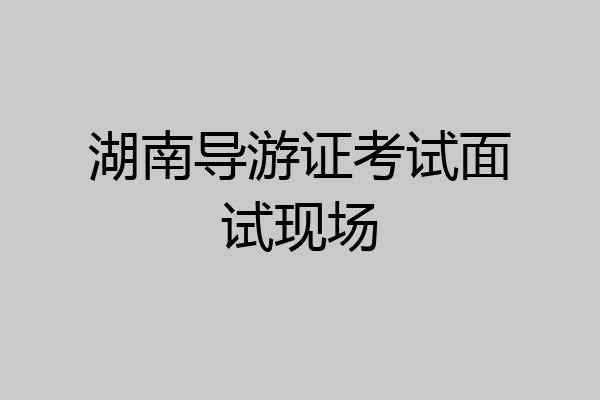 湖南导游证考试面试现场