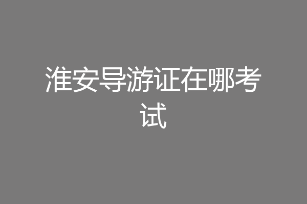 淮安导游证在哪考试