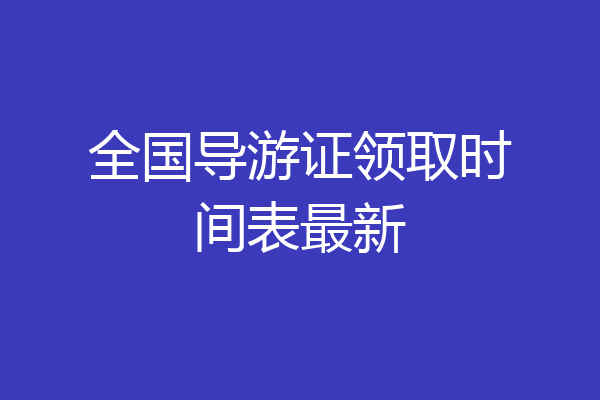 全国导游证领取时间表最新
