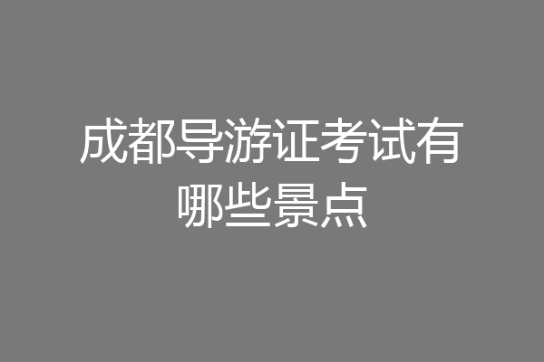 成都导游证考试有哪些景点