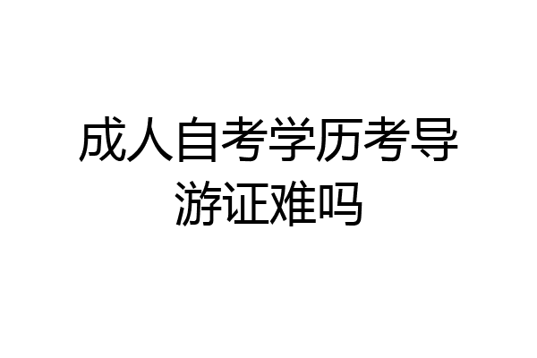 成人自考学历考导游证难吗