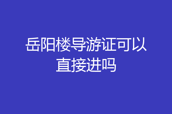 岳阳楼导游证可以直接进吗