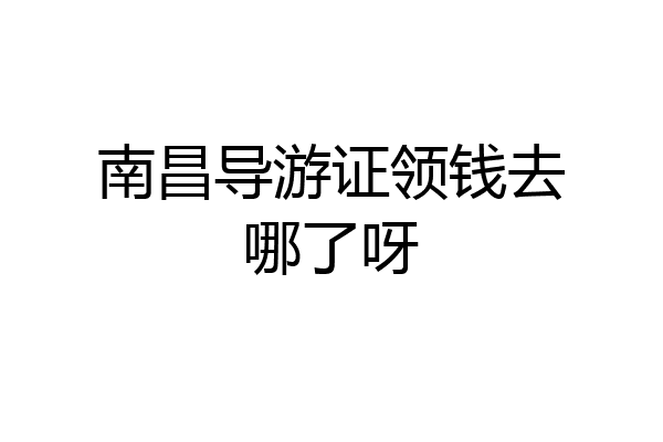 南昌导游证领钱去哪了呀