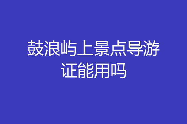 鼓浪屿上景点导游证能用吗