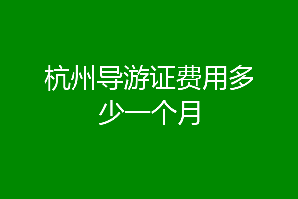 杭州导游证费用多少一个月
