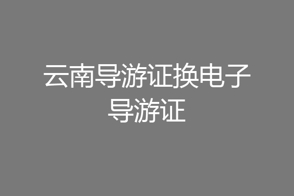云南导游证换电子导游证