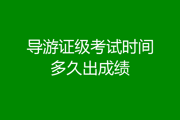 导游证级考试时间多久出成绩