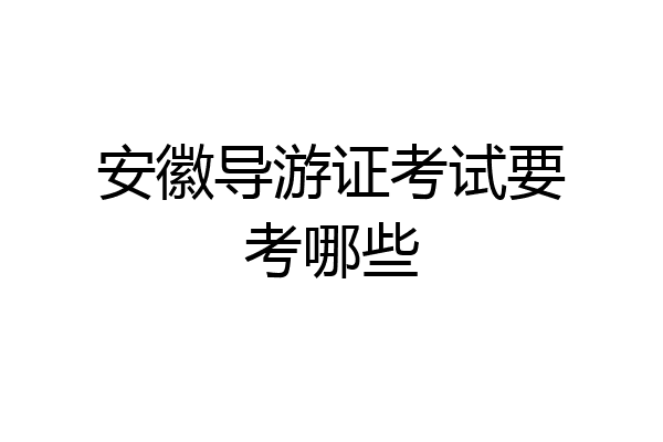 安徽导游证考试要考哪些